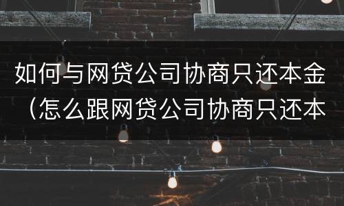 如何与网贷公司协商只还本金（怎么跟网贷公司协商只还本金）