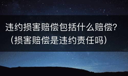 违约损害赔偿包括什么赔偿？（损害赔偿是违约责任吗）