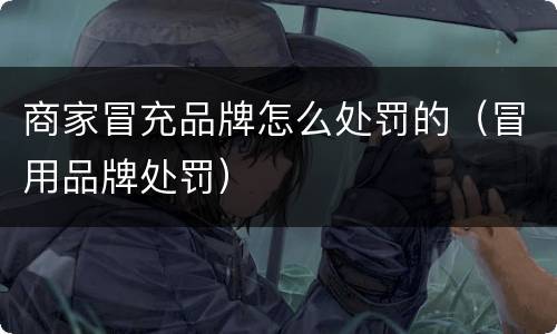 商家冒充品牌怎么处罚的（冒用品牌处罚）