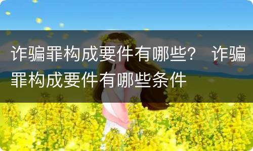 诈骗罪构成要件有哪些？ 诈骗罪构成要件有哪些条件