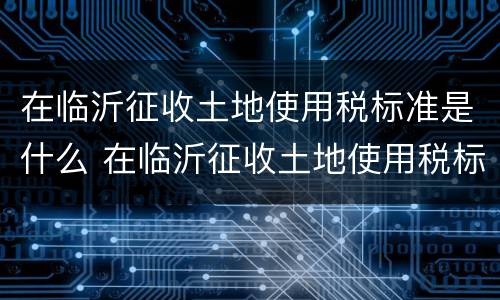 在临沂征收土地使用税标准是什么 在临沂征收土地使用税标准是什么样的