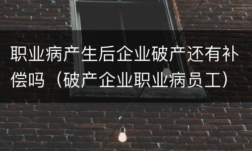职业病产生后企业破产还有补偿吗（破产企业职业病员工）