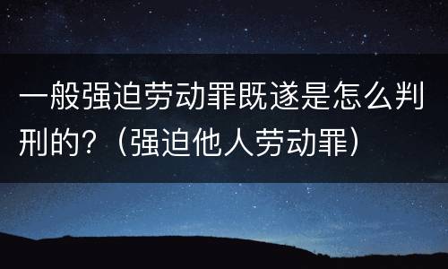 一般强迫劳动罪既遂是怎么判刑的?（强迫他人劳动罪）