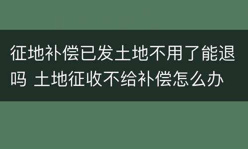 征地补偿已发土地不用了能退吗 土地征收不给补偿怎么办