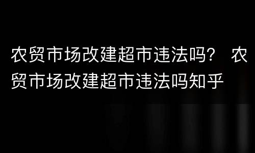 农贸市场改建超市违法吗？ 农贸市场改建超市违法吗知乎