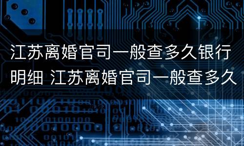江苏离婚官司一般查多久银行明细 江苏离婚官司一般查多久银行明细呢