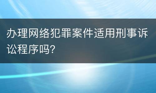 办理网络犯罪案件适用刑事诉讼程序吗？
