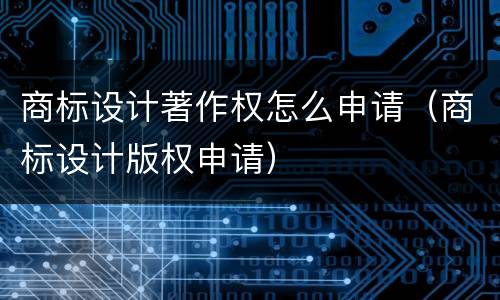 商标设计著作权怎么申请（商标设计版权申请）