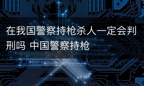 在我国警察持枪杀人一定会判刑吗 中国警察持枪