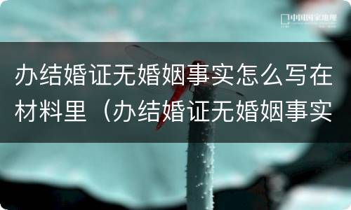 办结婚证无婚姻事实怎么写在材料里（办结婚证无婚姻事实怎么写在材料里呢）