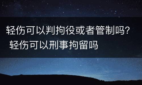 轻伤可以判拘役或者管制吗？ 轻伤可以刑事拘留吗