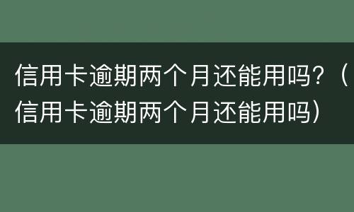 信用卡逾期两个月还能用吗?（信用卡逾期两个月还能用吗）