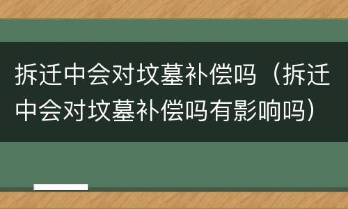 拆迁中会对坟墓补偿吗（拆迁中会对坟墓补偿吗有影响吗）