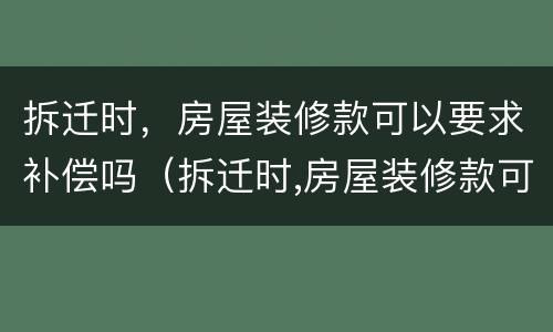 拆迁时，房屋装修款可以要求补偿吗（拆迁时,房屋装修款可以要求补偿吗怎么算）