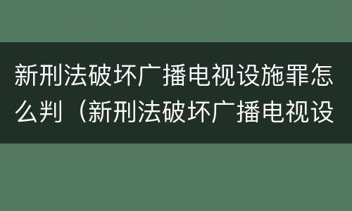 新刑法破坏广播电视设施罪怎么判（新刑法破坏广播电视设施罪怎么判刑）