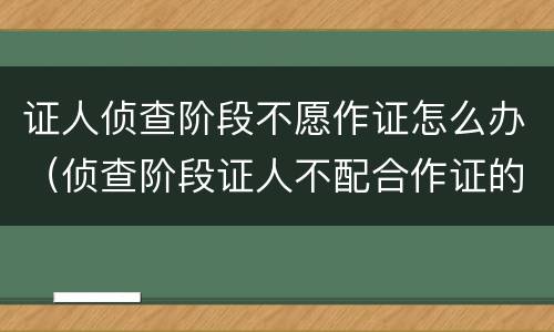 证人侦查阶段不愿作证怎么办（侦查阶段证人不配合作证的规定）