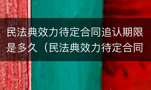 民法典效力待定合同追认期限是多久（民法典效力待定合同的五种情形）