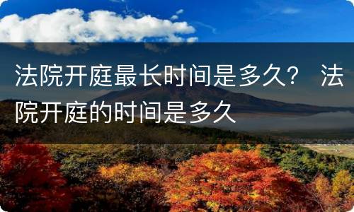 法院开庭最长时间是多久？ 法院开庭的时间是多久