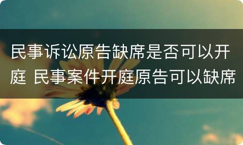 民事诉讼原告缺席是否可以开庭 民事案件开庭原告可以缺席吗