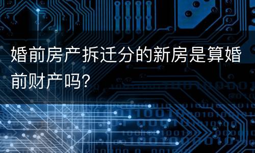 婚前房产拆迁分的新房是算婚前财产吗？