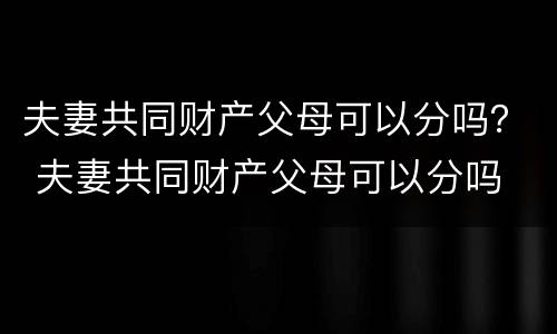 夫妻共同财产父母可以分吗？ 夫妻共同财产父母可以分吗