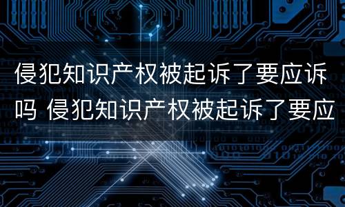 侵犯知识产权被起诉了要应诉吗 侵犯知识产权被起诉了要应诉吗知乎