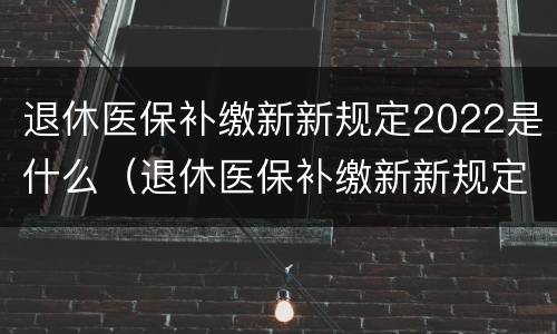 退休医保补缴新新规定2022是什么（退休医保补缴新新规定2022是什么时候开始）