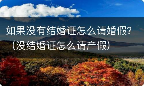 如果没有结婚证怎么请婚假？（没结婚证怎么请产假）