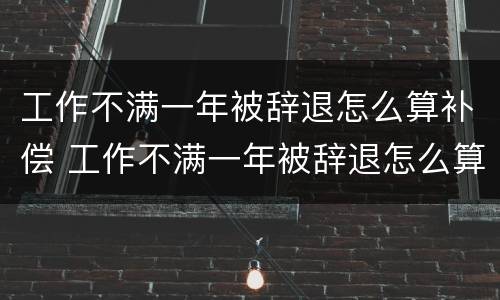 工作不满一年被辞退怎么算补偿 工作不满一年被辞退怎么算补偿N
