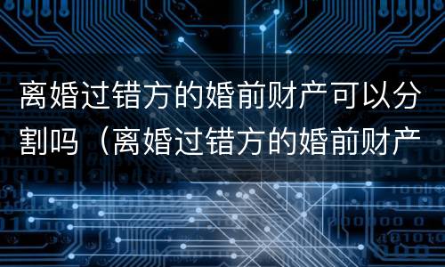 离婚过错方的婚前财产可以分割吗（离婚过错方的婚前财产可以分割吗怎么分）