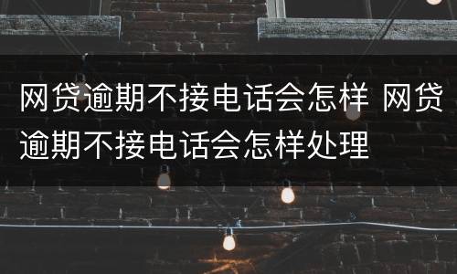 网贷逾期不接电话会怎样 网贷逾期不接电话会怎样处理