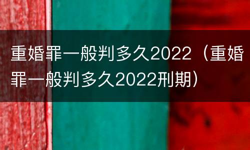重婚罪一般判多久2022（重婚罪一般判多久2022刑期）