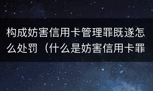 构成妨害信用卡管理罪既遂怎么处罚（什么是妨害信用卡罪）