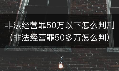 非法经营罪50万以下怎么判刑（非法经营罪50多万怎么判）