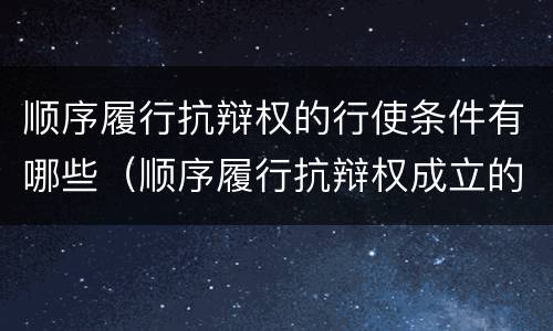 顺序履行抗辩权的行使条件有哪些（顺序履行抗辩权成立的条件有哪些）