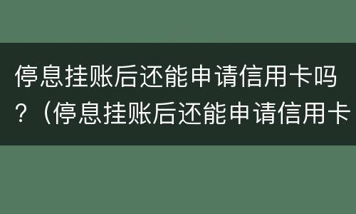 停息挂账后还能申请信用卡吗?（停息挂账后还能申请信用卡吗）