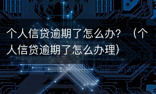 个人信贷逾期了怎么办？（个人信贷逾期了怎么办理）