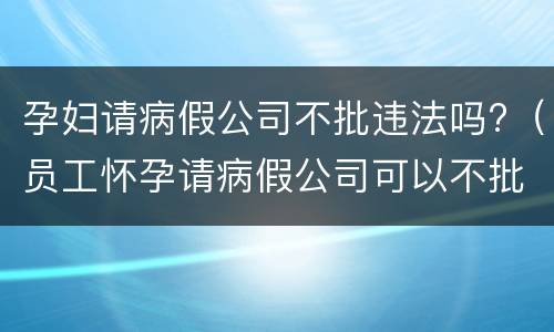 孕妇请病假公司不批违法吗?（员工怀孕请病假公司可以不批假吗）