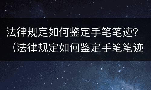 法律规定如何鉴定手笔笔迹？（法律规定如何鉴定手笔笔迹的真假）