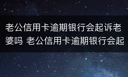 老公信用卡逾期银行会起诉老婆吗 老公信用卡逾期银行会起诉老婆吗知乎