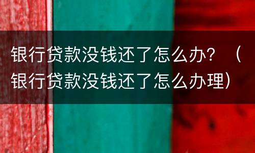 银行贷款没钱还了怎么办？（银行贷款没钱还了怎么办理）