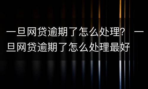 一旦网贷逾期了怎么处理？ 一旦网贷逾期了怎么处理最好