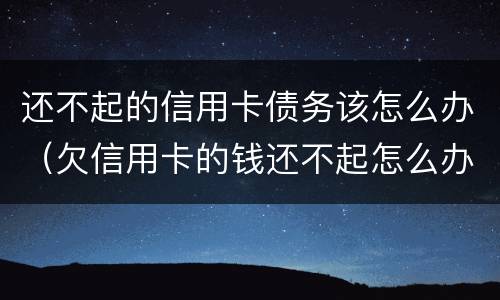 还不起的信用卡债务该怎么办（欠信用卡的钱还不起怎么办）