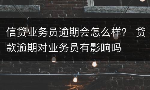信贷业务员逾期会怎么样？ 贷款逾期对业务员有影响吗