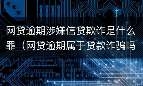 网贷逾期涉嫌信贷欺诈是什么罪（网贷逾期属于贷款诈骗吗）