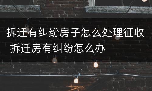 拆迁有纠纷房子怎么处理征收 拆迁房有纠纷怎么办