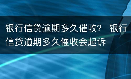 银行信贷逾期多久催收？ 银行信贷逾期多久催收会起诉
