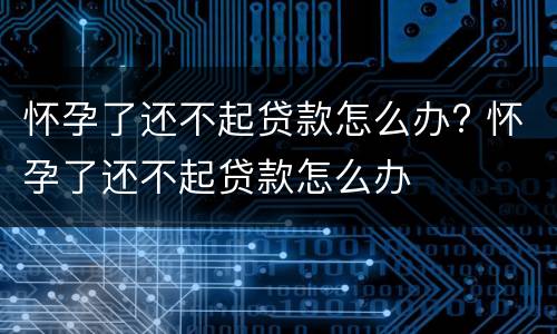 怀孕了还不起贷款怎么办? 怀孕了还不起贷款怎么办