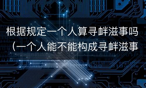 根据规定一个人算寻衅滋事吗（一个人能不能构成寻衅滋事罪）