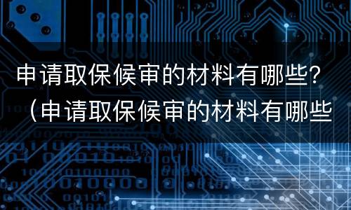 申请取保候审的材料有哪些？（申请取保候审的材料有哪些证明）